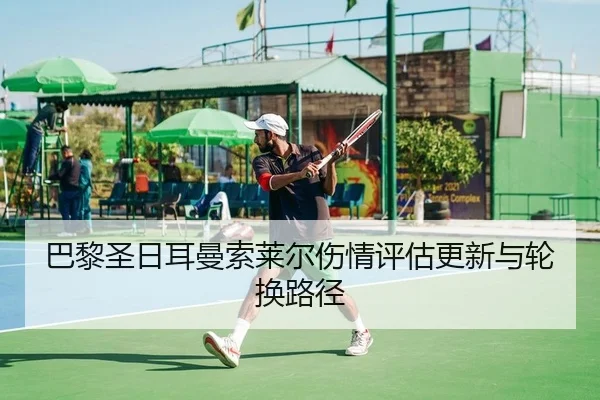 巴黎圣日耳曼索莱尔伤情评估更新与轮换路径